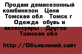 Продам демисезонный комбинезон › Цена ­ 700 - Томская обл., Томск г. Одежда, обувь и аксессуары » Другое   . Томская обл.